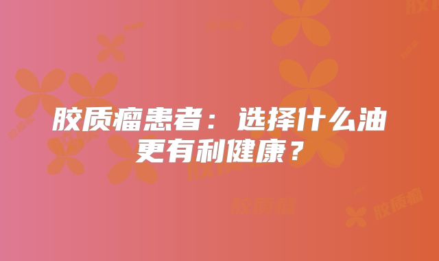胶质瘤患者：选择什么油更有利健康？