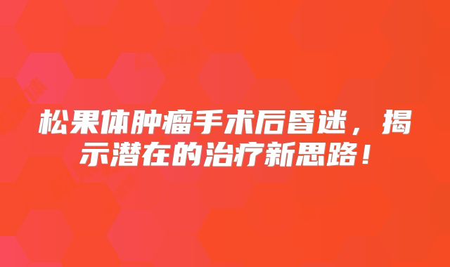 松果体肿瘤手术后昏迷，揭示潜在的治疗新思路！