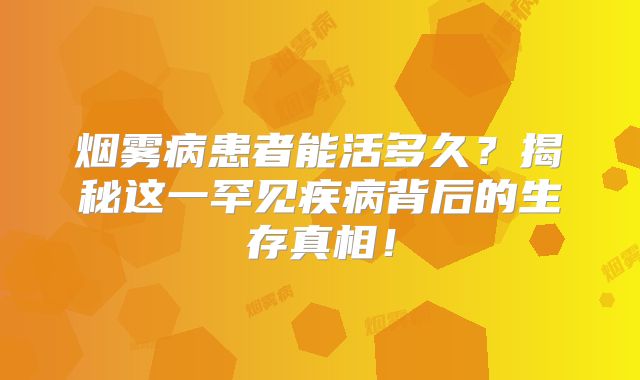 烟雾病患者能活多久？揭秘这一罕见疾病背后的生存真相！