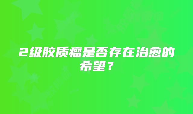 2级胶质瘤是否存在治愈的希望？