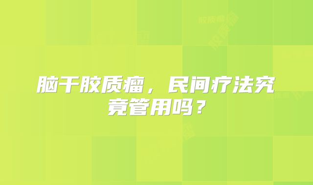 脑干胶质瘤，民间疗法究竟管用吗？