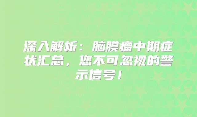 深入解析：脑膜瘤中期症状汇总，您不可忽视的警示信号！