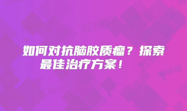 如何对抗脑胶质瘤？探索最佳治疗方案！  