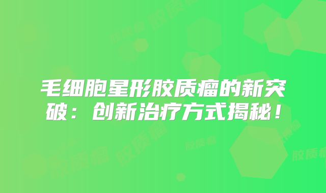 毛细胞星形胶质瘤的新突破：创新治疗方式揭秘！