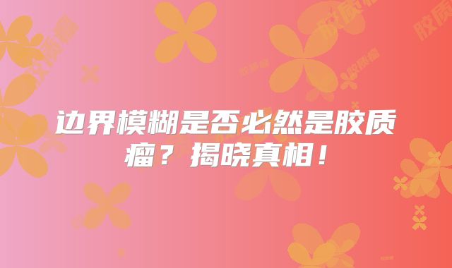 边界模糊是否必然是胶质瘤？揭晓真相！