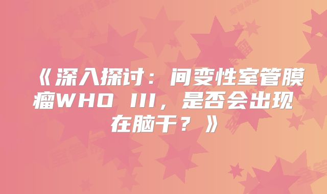 《深入探讨：间变性室管膜瘤WHO III，是否会出现在脑干？》