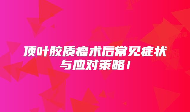 顶叶胶质瘤术后常见症状与应对策略！