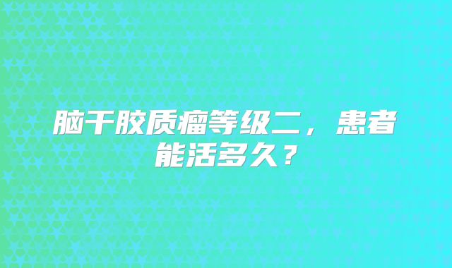 脑干胶质瘤等级二，患者能活多久？