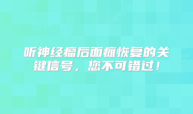 听神经瘤后面瘫恢复的关键信号，您不可错过！