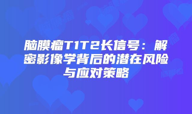 脑膜瘤T1T2长信号：解密影像学背后的潜在风险与应对策略