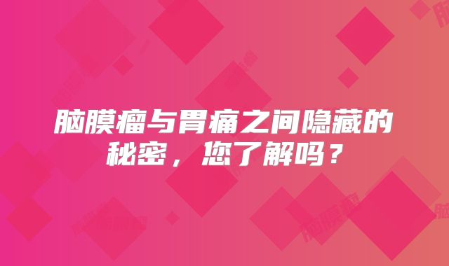 脑膜瘤与胃痛之间隐藏的秘密，您了解吗？