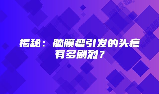 揭秘：脑膜瘤引发的头疼有多剧烈？