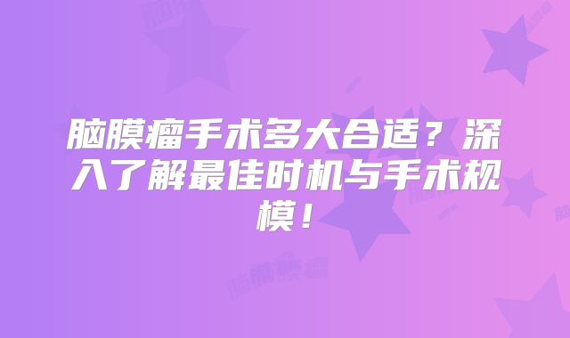 脑膜瘤手术多大合适？深入了解最佳时机与手术规模！
