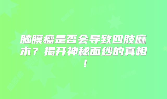 脑膜瘤是否会导致四肢麻木？揭开神秘面纱的真相！