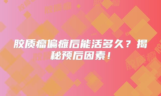 胶质瘤偏瘫后能活多久？揭秘预后因素！