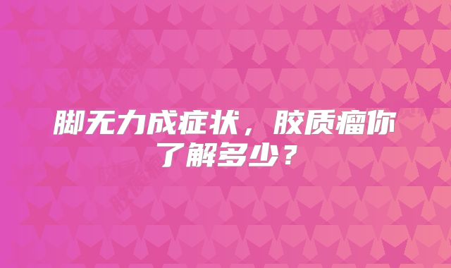 脚无力成症状，胶质瘤你了解多少？