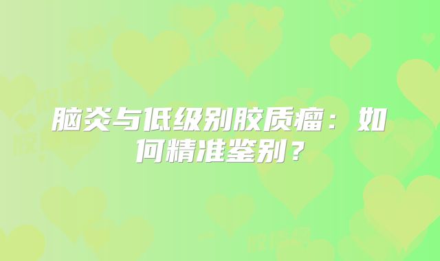 脑炎与低级别胶质瘤：如何精准鉴别？