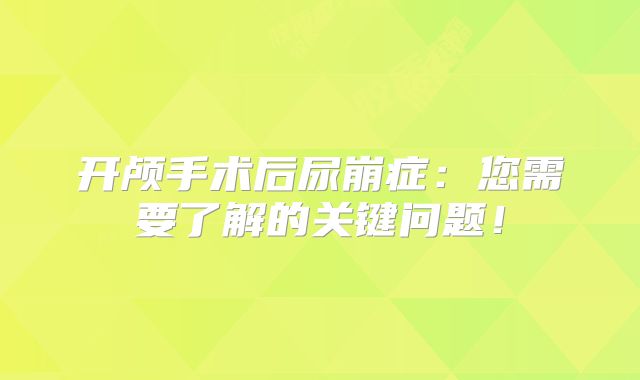 开颅手术后尿崩症：您需要了解的关键问题！