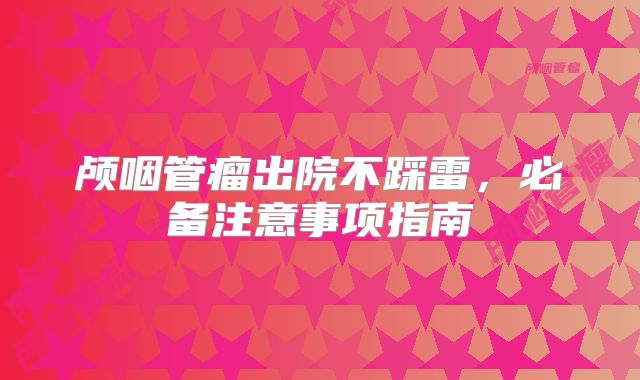 颅咽管瘤出院不踩雷，必备注意事项指南