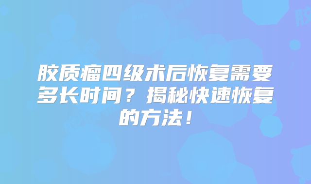胶质瘤四级术后恢复需要多长时间？揭秘快速恢复的方法！
