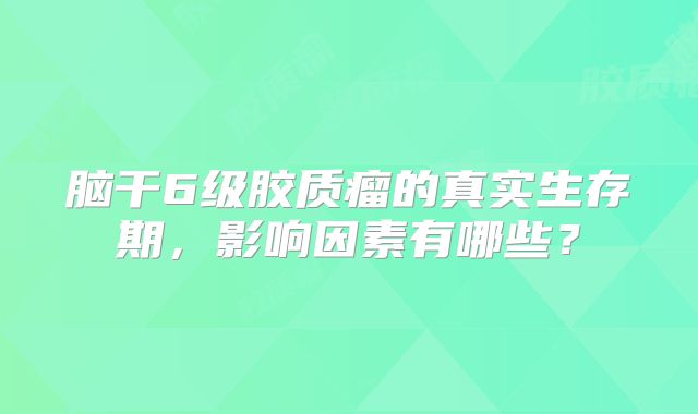 脑干6级胶质瘤的真实生存期，影响因素有哪些？