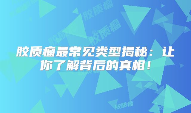 胶质瘤最常见类型揭秘：让你了解背后的真相！