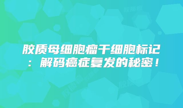 胶质母细胞瘤干细胞标记：解码癌症复发的秘密！
