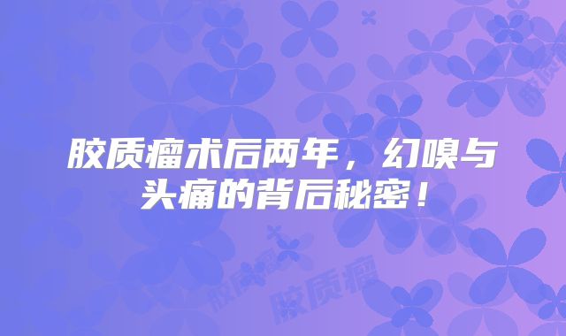 胶质瘤术后两年，幻嗅与头痛的背后秘密！