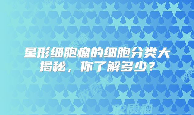 星形细胞瘤的细胞分类大揭秘，你了解多少？