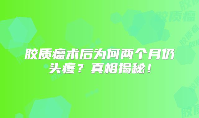 胶质瘤术后为何两个月仍头疼？真相揭秘！