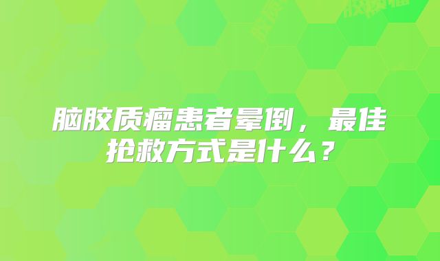 脑胶质瘤患者晕倒，最佳抢救方式是什么？