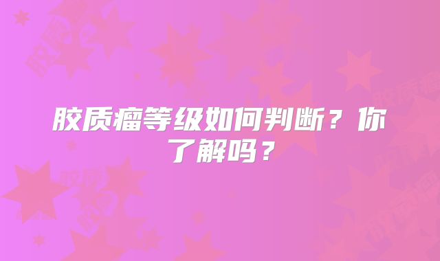 胶质瘤等级如何判断？你了解吗？