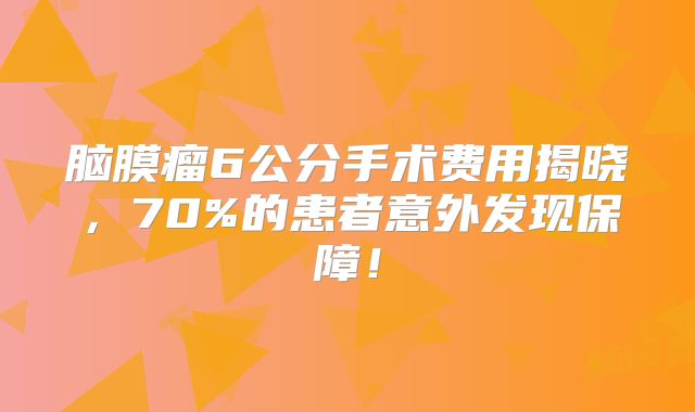 脑膜瘤6公分手术费用揭晓，70%的患者意外发现保障！