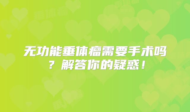 无功能垂体瘤需要手术吗？解答你的疑惑！