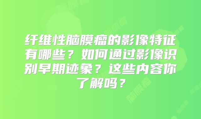 纤维性脑膜瘤的影像特征有哪些？如何通过影像识别早期迹象？这些内容你了解吗？