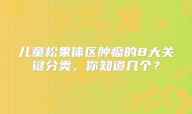 儿童松果体区肿瘤的8大关键分类，你知道几个？