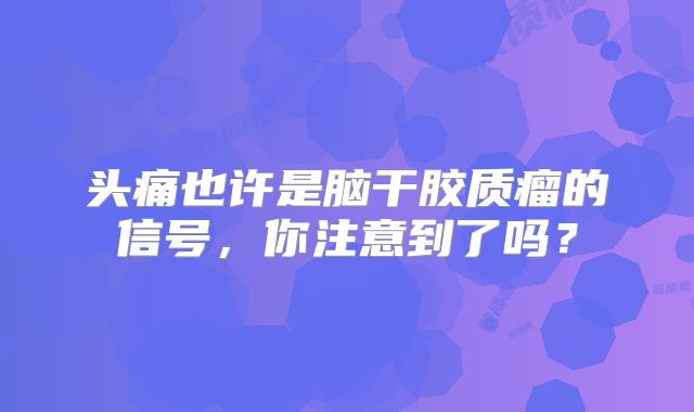 头痛也许是脑干胶质瘤的信号，你注意到了吗？