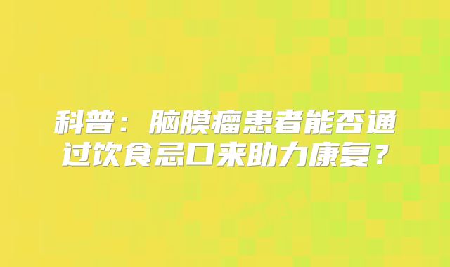 科普：脑膜瘤患者能否通过饮食忌口来助力康复？