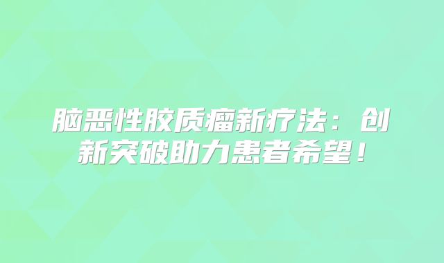 脑恶性胶质瘤新疗法：创新突破助力患者希望！