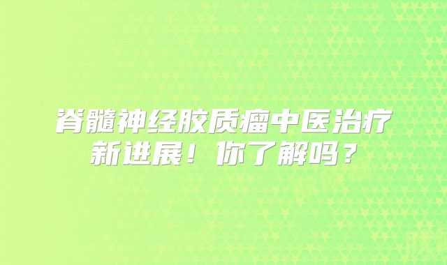 脊髓神经胶质瘤中医治疗新进展！你了解吗？
