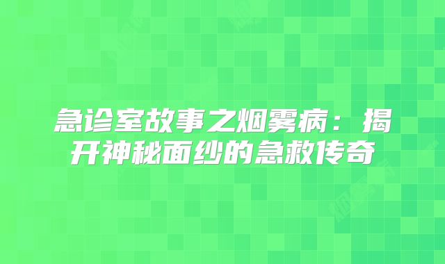 急诊室故事之烟雾病：揭开神秘面纱的急救传奇