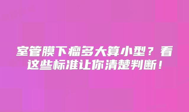 室管膜下瘤多大算小型？看这些标准让你清楚判断！
