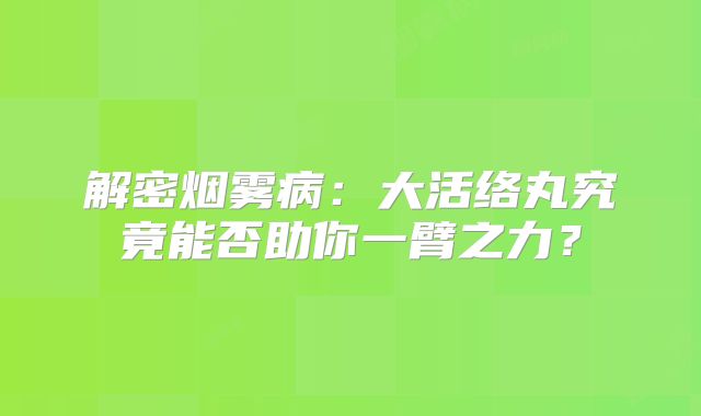 解密烟雾病：大活络丸究竟能否助你一臂之力？