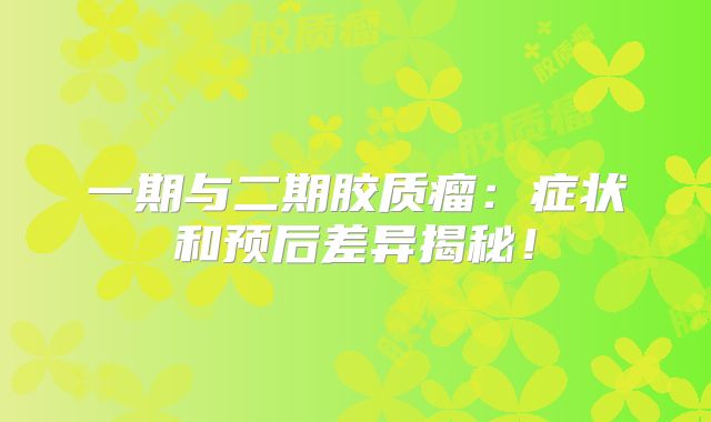一期与二期胶质瘤：症状和预后差异揭秘！