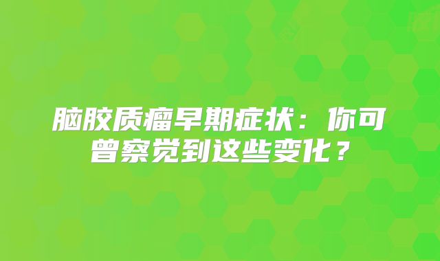脑胶质瘤早期症状：你可曾察觉到这些变化？
