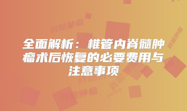 全面解析：椎管内脊髓肿瘤术后恢复的必要费用与注意事项