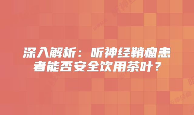 深入解析：听神经鞘瘤患者能否安全饮用茶叶？
