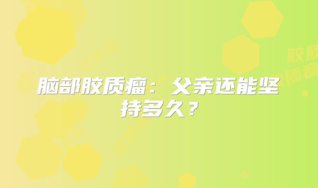 脑部胶质瘤：父亲还能坚持多久？