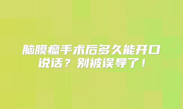 脑膜瘤手术后多久能开口说话？别被误导了！