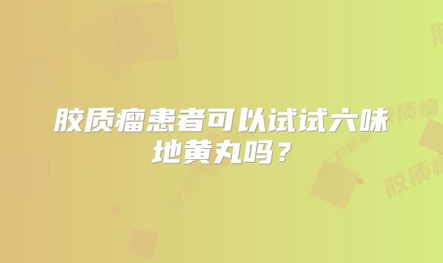 胶质瘤患者可以试试六味地黄丸吗？